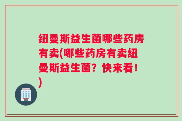 纽曼斯益生菌哪些药房有卖(哪些药房有卖纽曼斯益生菌？快来看！)