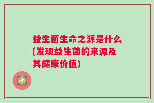 益生菌生命之源是什么(发现益生菌的来源及其健康价值)
