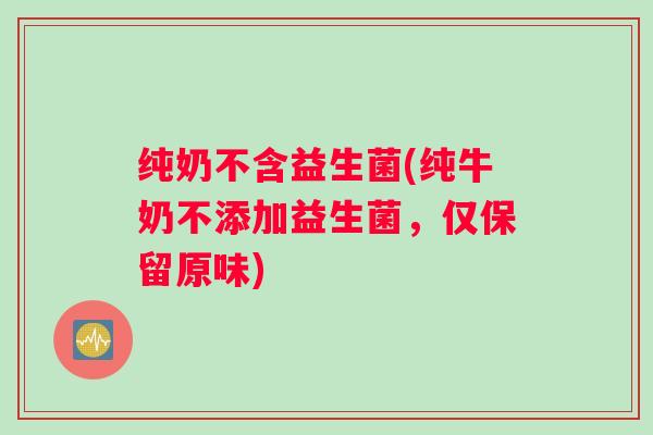 纯奶不含益生菌(纯牛奶不添加益生菌，仅保留原味)