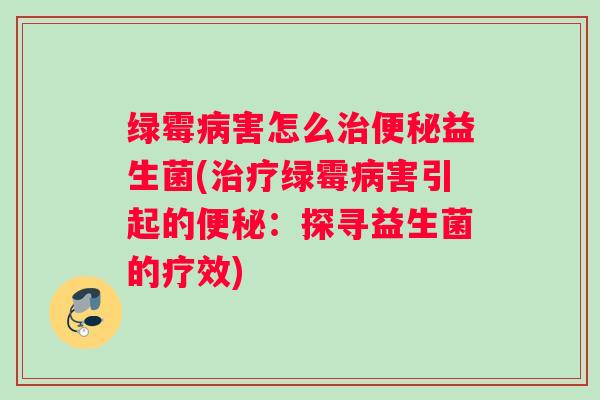 绿霉害怎么益生菌(绿霉害引起的：探寻益生菌的疗效)