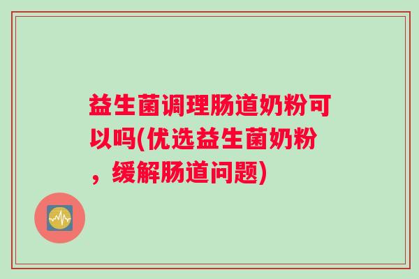 益生菌调理肠道奶粉可以吗(优选益生菌奶粉，缓解肠道问题)
