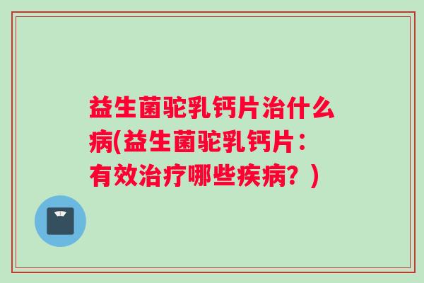 益生菌驼乳钙片什么(益生菌驼乳钙片：有效哪些？)