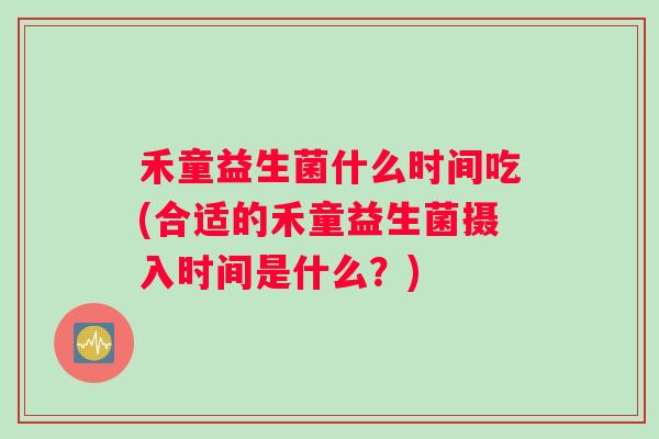 禾童益生菌什么时间吃(合适的禾童益生菌摄入时间是什么？)