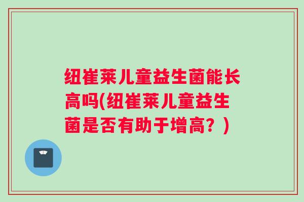 纽崔莱儿童益生菌能长高吗(纽崔莱儿童益生菌是否有助于增高？)