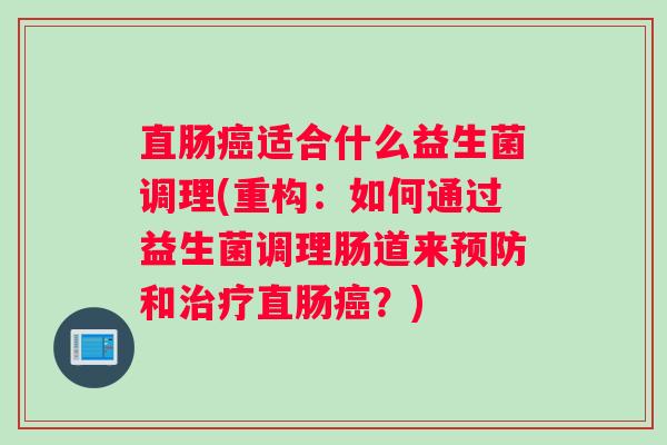 直肠适合什么益生菌调理(重构：如何通过益生菌调理肠道来和直肠？)
