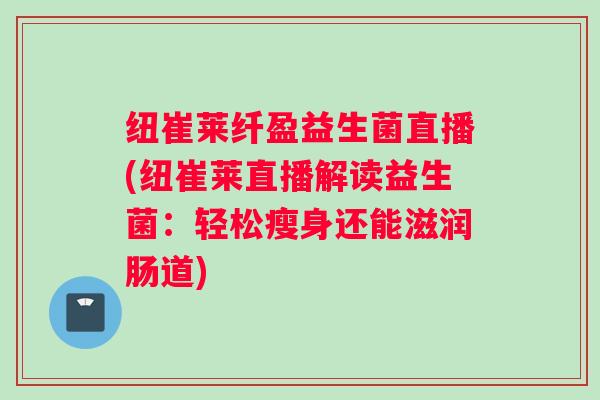 纽崔莱纤盈益生菌直播(纽崔莱直播解读益生菌：轻松瘦身还能滋润肠道)