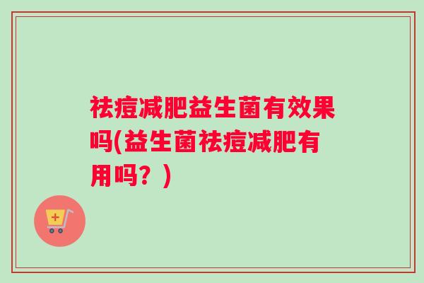 祛痘益生菌有效果吗(益生菌祛痘有用吗？)