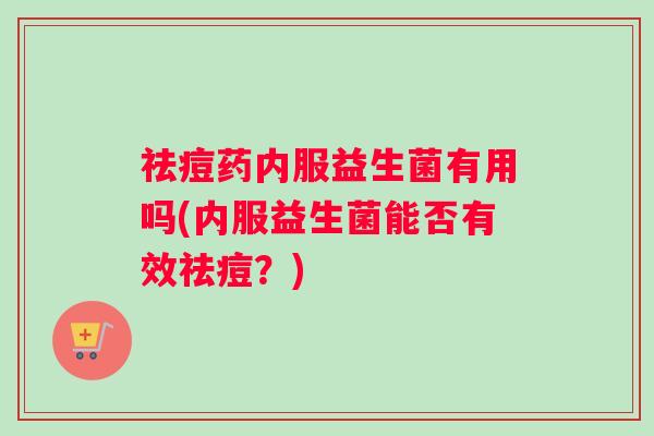 祛痘药内服益生菌有用吗(内服益生菌能否有效祛痘？)