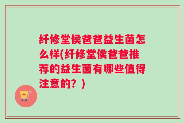 纤修堂侯爸爸益生菌怎么样(纤修堂侯爸爸推荐的益生菌有哪些值得注意的？)