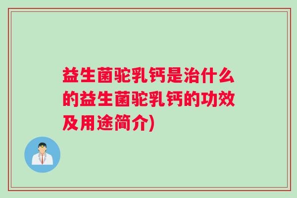 益生菌驼乳钙是什么的益生菌驼乳钙的功效及用途简介)