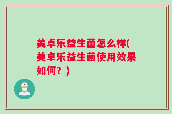 美卓乐益生菌怎么样(美卓乐益生菌使用效果如何？)