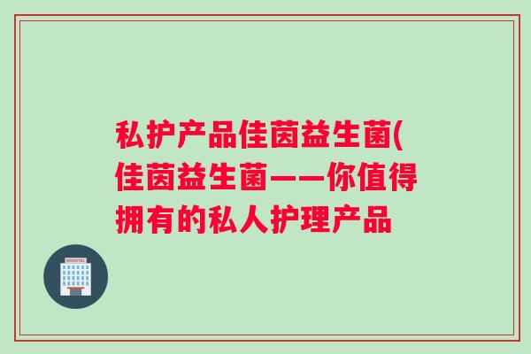 私护产品佳茵益生菌(佳茵益生菌——你值得拥有的私人护理产品