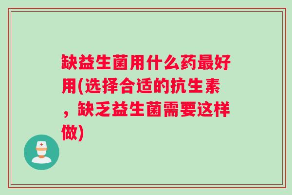 缺益生菌用什么药好用(选择合适的抗生素，缺乏益生菌需要这样做)