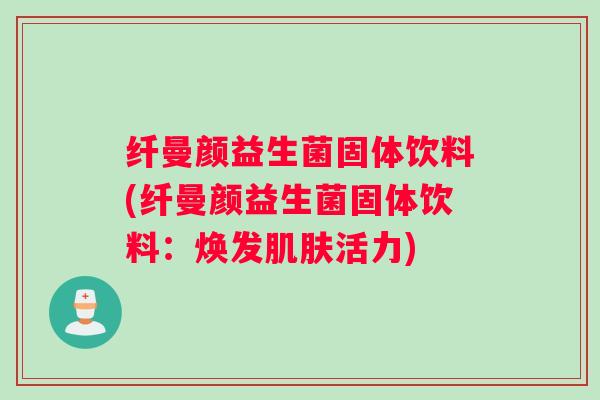 纤曼颜益生菌固体饮料(纤曼颜益生菌固体饮料：焕发活力)