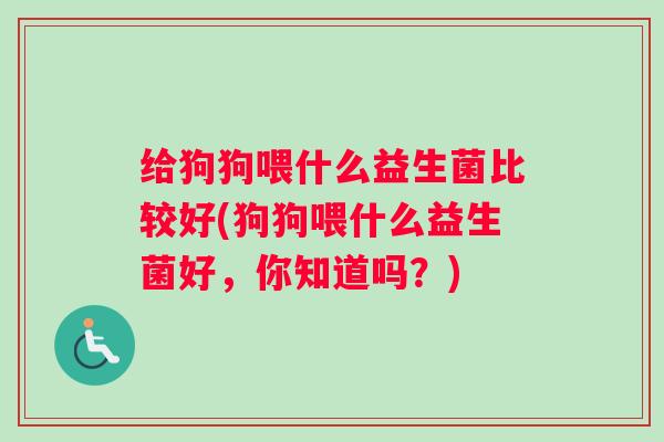 给狗狗喂什么益生菌比较好(狗狗喂什么益生菌好，你知道吗？)