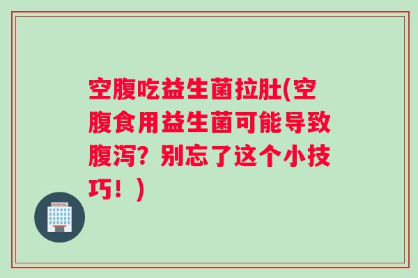 空腹吃益生菌拉肚(空腹食用益生菌可能导致？别忘了这个小技巧！)