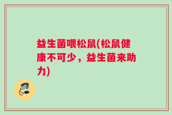益生菌喂松鼠(松鼠健康不可少，益生菌来助力)