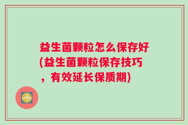 益生菌颗粒怎么保存好(益生菌颗粒保存技巧,有效延长保质期) 益生菌颗粒怎么保存好(益生菌颗粒保存技巧,有效延长保质期)