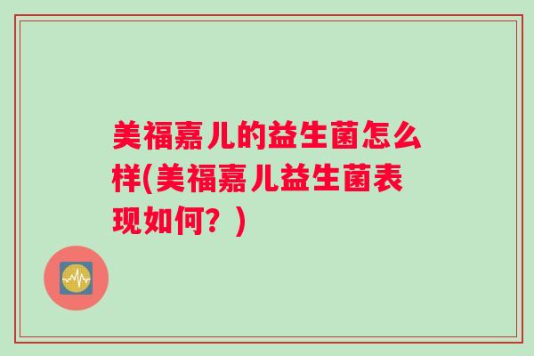 美福嘉儿的益生菌怎么样(美福嘉儿益生菌表现如何？)