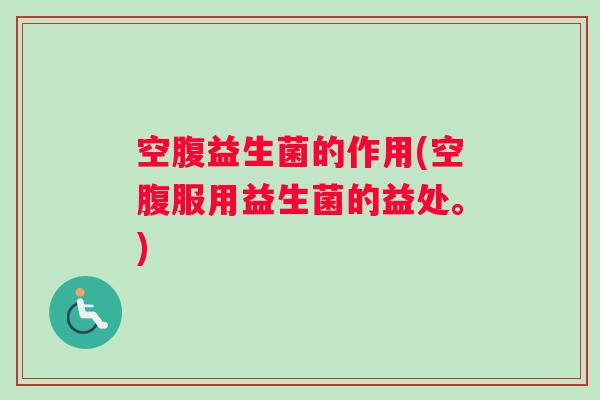 空腹益生菌的作用(空腹服用益生菌的益处。)