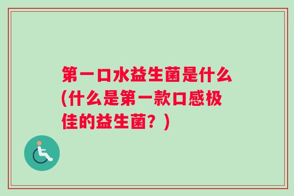 第一口水益生菌是什么(什么是第一款口感极佳的益生菌？)