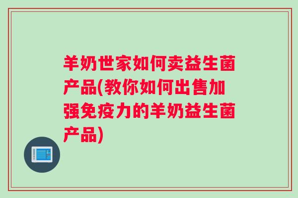 羊奶世家如何卖益生菌产品(教你如何出售加强力的羊奶益生菌产品)