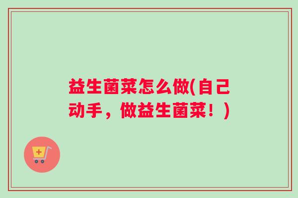 益生菌菜怎么做(自己动手，做益生菌菜！)