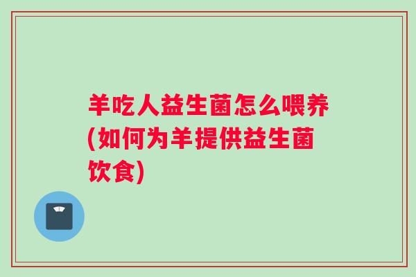 羊吃人益生菌怎么喂养(如何为羊提供益生菌饮食)