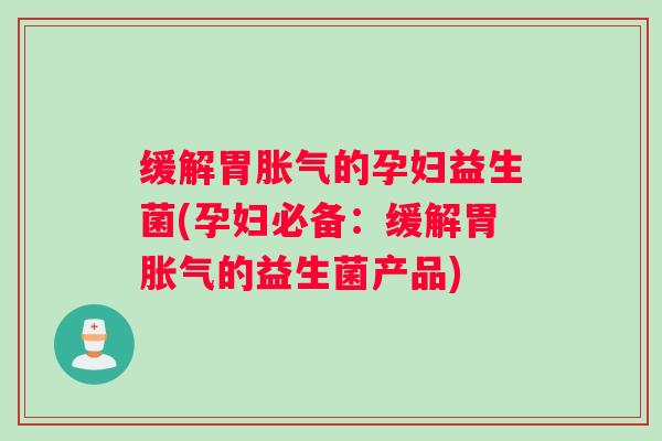 缓解胃的孕妇益生菌(孕妇必备：缓解胃的益生菌产品)