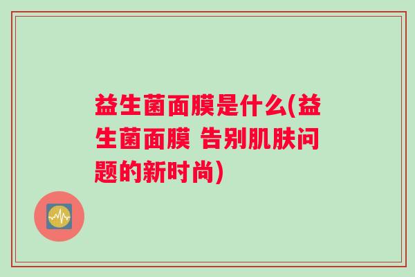 益生菌面膜是什么(益生菌面膜 告别问题的新时尚)