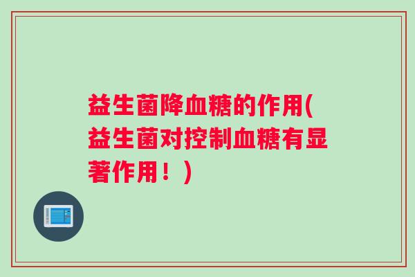 益生菌降的作用(益生菌对控制有显著作用！)