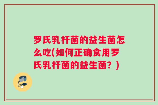 罗氏乳杆菌的益生菌怎么吃(如何正确食用罗氏乳杆菌的益生菌？)