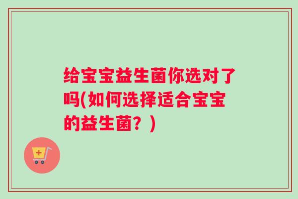 给宝宝益生菌你选对了吗(如何选择适合宝宝的益生菌？)