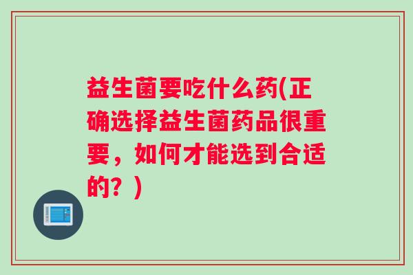 益生菌要吃什么药(正确选择益生菌药品很重要，如何才能选到合适的？)