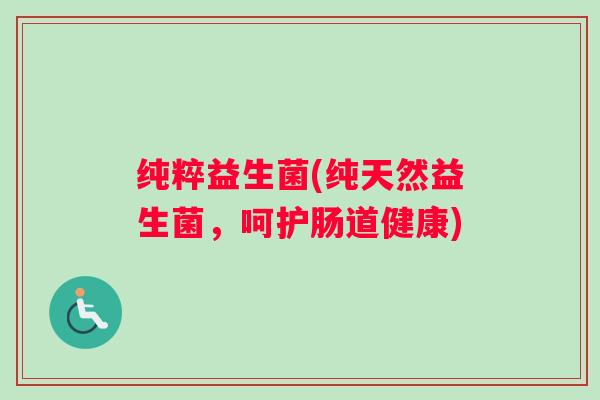 纯粹益生菌(纯天然益生菌，呵护肠道健康)