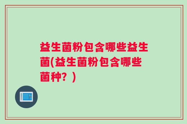 益生菌粉包含哪些益生菌(益生菌粉包含哪些菌种？)