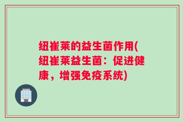 纽崔莱的益生菌作用(纽崔莱益生菌：促进健康，增强系统)