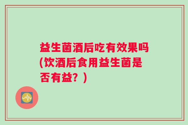 益生菌酒后吃有效果吗(饮酒后食用益生菌是否有益？)