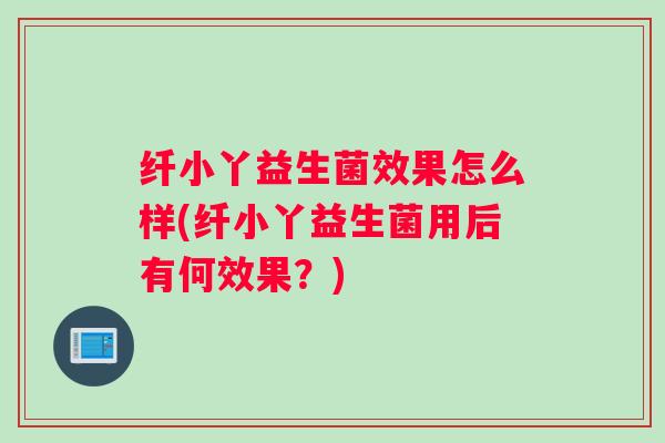 纤小丫益生菌效果怎么样(纤小丫益生菌用后有何效果？)
