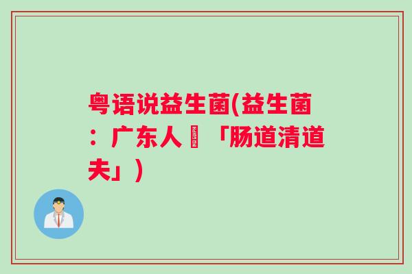 粤语说益生菌(益生菌：广东人嘅「肠道清道夫」)