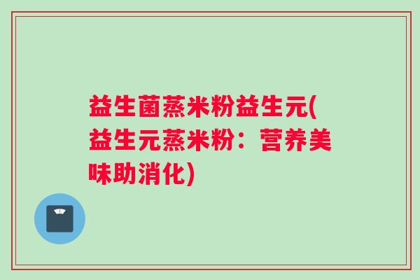 益生菌蒸米粉益生元(益生元蒸米粉：营养美味助消化)