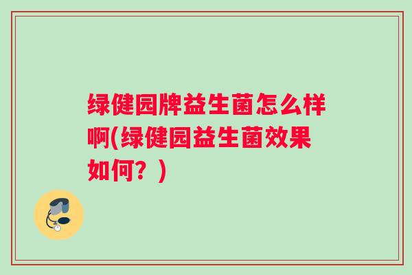 绿健园牌益生菌怎么样啊(绿健园益生菌效果如何？)