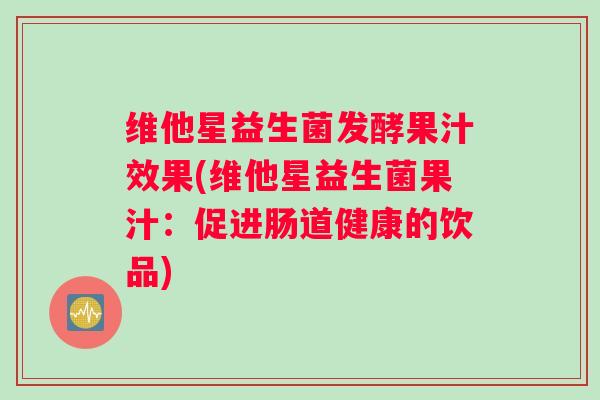 维他星益生菌发酵果汁效果(维他星益生菌果汁:促进肠道健康的饮品) 维他星益生菌发酵果汁效果(维他星益生菌果汁:促进肠道健康的饮品)