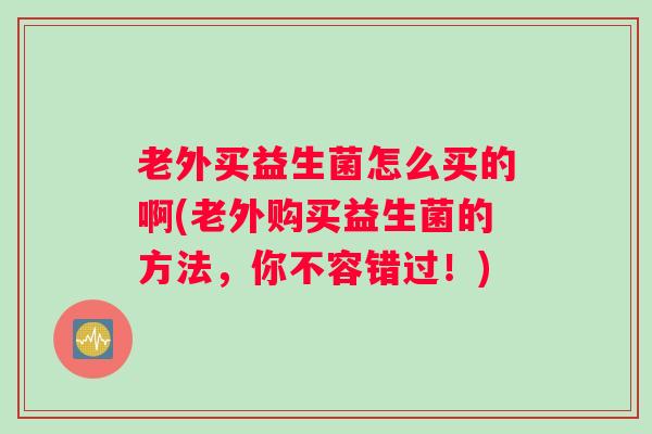 老外买益生菌怎么买的啊(老外购买益生菌的方法，你不容错过！)