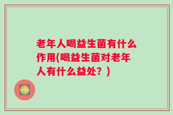 老年人喝益生菌有什么作用(喝益生菌对老年人有什么益处？)