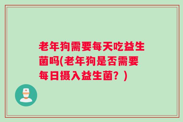 老年狗需要每天吃益生菌吗(老年狗是否需要每日摄入益生菌？)