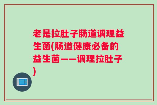 老是拉肚子肠道调理益生菌(肠道健康必备的益生菌——调理拉肚子)