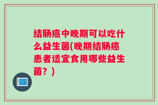 结肠中晚期可以吃什么益生菌(晚期结肠患者适宜食用哪些益生菌？)