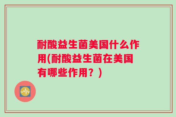 耐酸益生菌美国什么作用(耐酸益生菌在美国有哪些作用？)