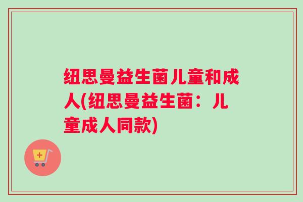 纽思曼益生菌儿童和成人(纽思曼益生菌：儿童成人同款)